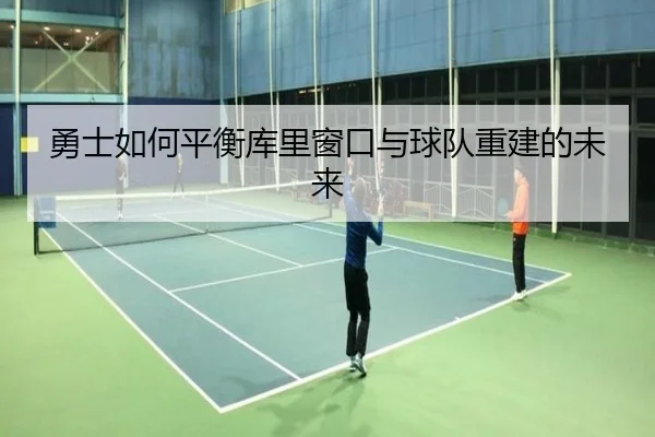 勇士如何平衡库里窗口与球队重建的未来